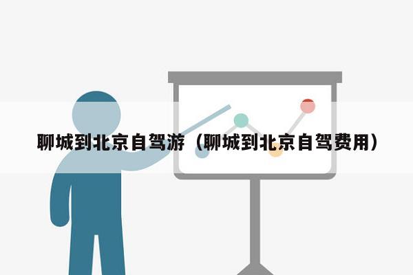 聊城到北京自驾游（聊城到北京自驾费用）