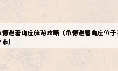 承德避署山庄旅游攻略（承德避暑山庄位于哪个市）