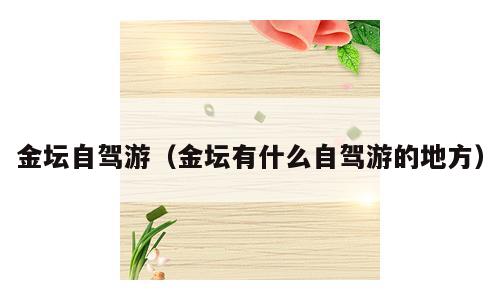 金坛自驾游（金坛有什么自驾游的地方）