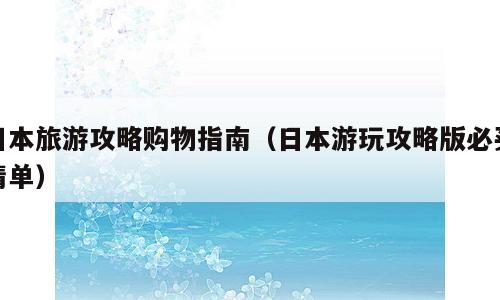 日本旅游攻略购物指南（日本游玩攻略版必买清单）