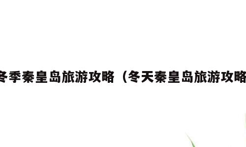 冬季秦皇岛旅游攻略（冬天秦皇岛旅游攻略）