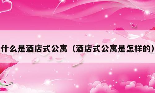 什么是酒店式公寓（酒店式公寓是怎样的）