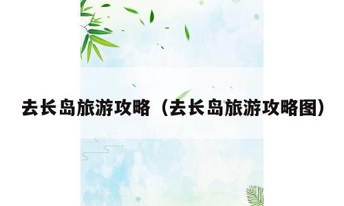 去长岛旅游攻略（去长岛旅游攻略图）