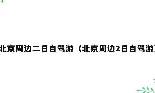 北京周边二日自驾游（北京周边2日自驾游）
