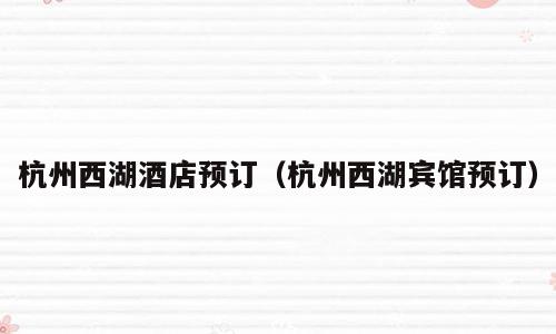 杭州西湖酒店预订（杭州西湖宾馆预订）