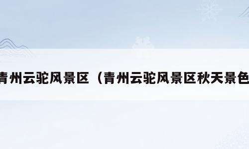 青州云驼风景区（青州云驼风景区秋天景色）