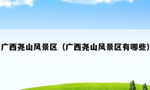 广西尧山风景区（广西尧山风景区有哪些）