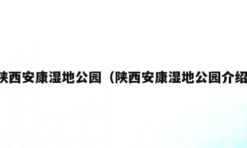 陕西安康湿地公园（陕西安康湿地公园介绍）