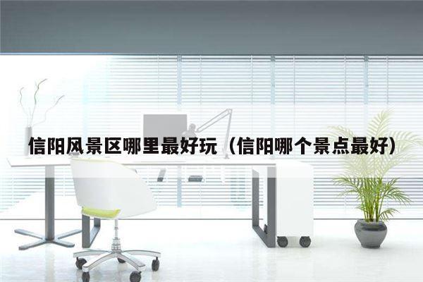 信阳风景区哪里最好玩（信阳哪个景点最好）
