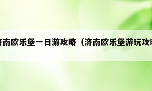 济南欧乐堡一日游攻略（济南欧乐堡游玩攻略）
