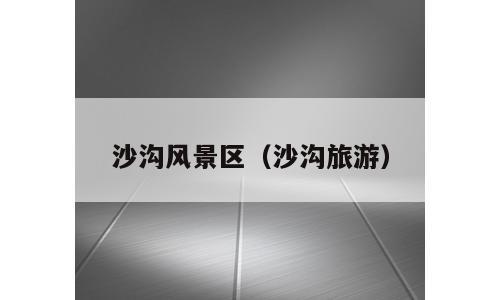 沙沟风景区（沙沟旅游）