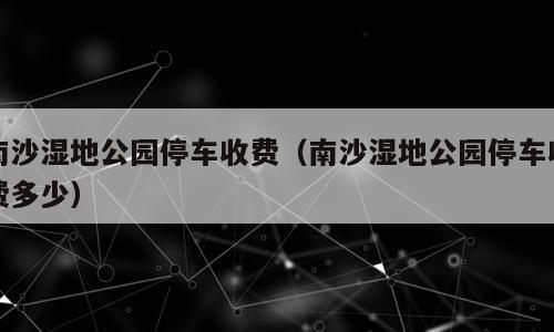 南沙湿地公园停车收费（南沙湿地公园停车收费多少）
