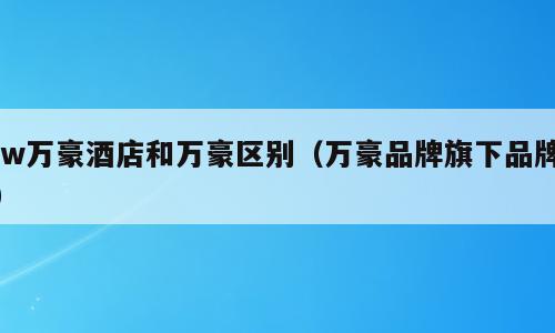 jw万豪酒店和万豪区别（万豪品牌旗下品牌）