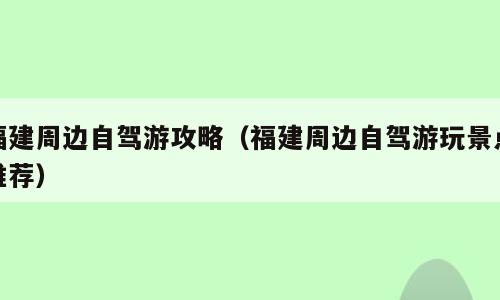 福建周边自驾游攻略（福建周边自驾游玩景点推荐）