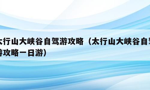 太行山大峡谷自驾游攻略（太行山大峡谷自驾游攻略一日游）