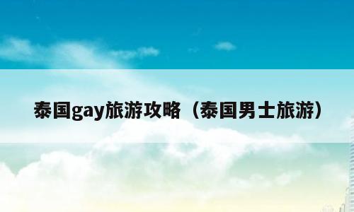 泰国gay旅游攻略（泰国男士旅游）