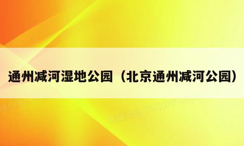 通州减河湿地公园（北京通州减河公园）