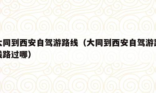 大同到西安自驾游路线（大同到西安自驾游路线路过哪）