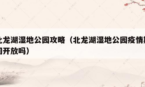 北龙湖湿地公园攻略（北龙湖湿地公园疫情期间开放吗）