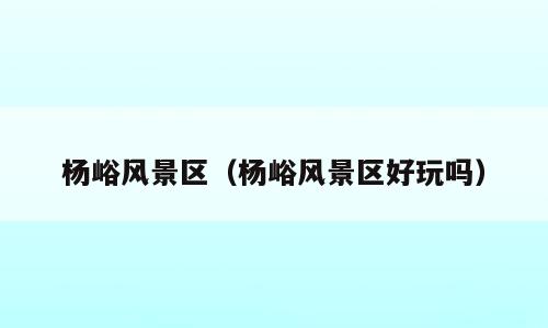杨峪风景区（杨峪风景区好玩吗）