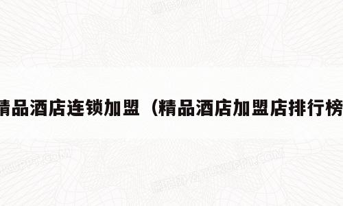 精品酒店连锁加盟（精品酒店加盟店排行榜）
