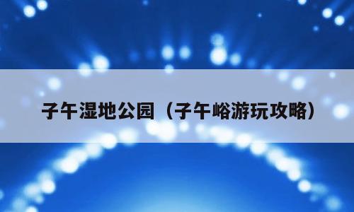 子午湿地公园（子午峪游玩攻略）