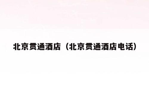 北京贯通酒店（北京贯通酒店电话）