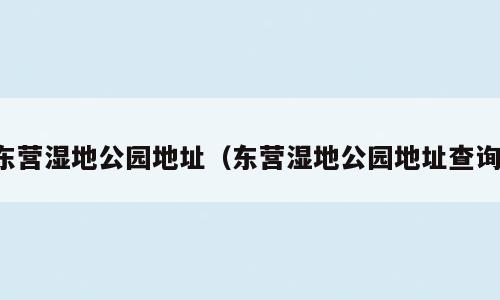 东营湿地公园地址（东营湿地公园地址查询）