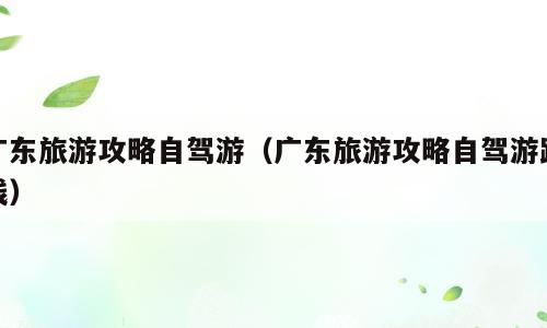 广东旅游攻略自驾游（广东旅游攻略自驾游路线）