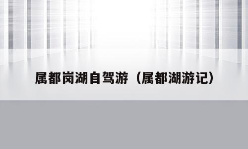 属都岗湖自驾游（属都湖游记）