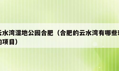 云水湾湿地公园合肥（合肥的云水湾有哪些玩的项目）
