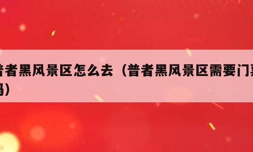 普者黑风景区怎么去（普者黑风景区需要门票吗）