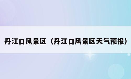 丹江口风景区（丹江口风景区天气预报）