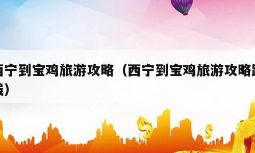 西宁到宝鸡旅游攻略（西宁到宝鸡旅游攻略路线）