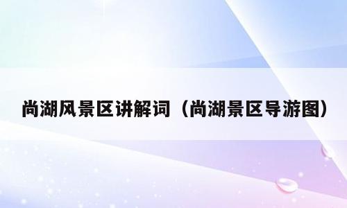尚湖风景区讲解词（尚湖景区导游图）