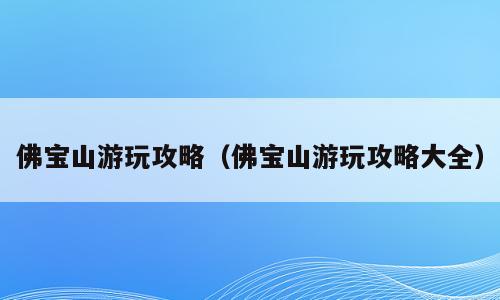 佛宝山游玩攻略（佛宝山游玩攻略大全）
