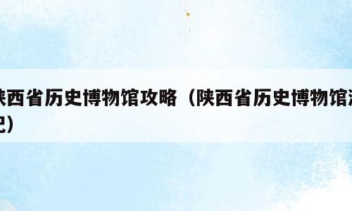 陕西省历史博物馆攻略（陕西省历史博物馆游记）