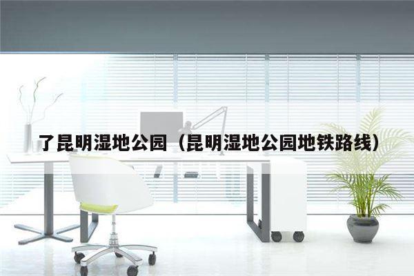 了昆明湿地公园（昆明湿地公园地铁路线）