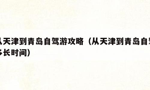 从天津到青岛自驾游攻略（从天津到青岛自驾多长时间）