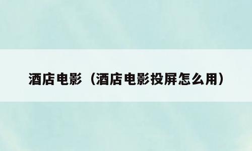 酒店电影（酒店电影投屏怎么用）