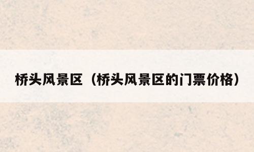 桥头风景区（桥头风景区的门票价格）