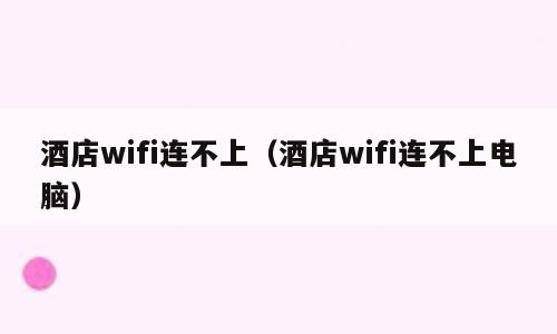 酒店wifi连不上（酒店wifi连不上电脑）