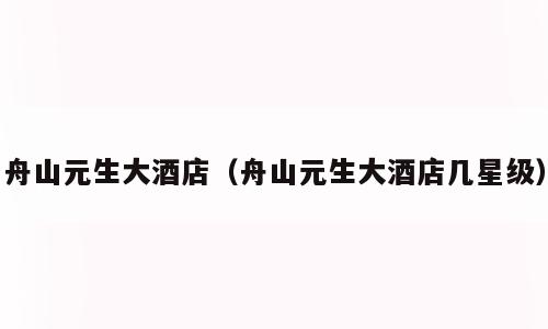 舟山元生大酒店（舟山元生大酒店几星级）