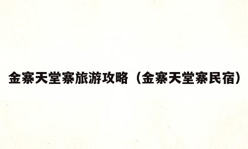 金寨天堂寨旅游攻略（金寨天堂寨民宿）