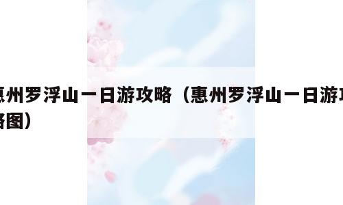 惠州罗浮山一日游攻略（惠州罗浮山一日游攻略图）