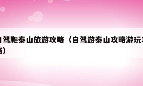 自驾爬泰山旅游攻略（自驾游泰山攻略游玩攻略）