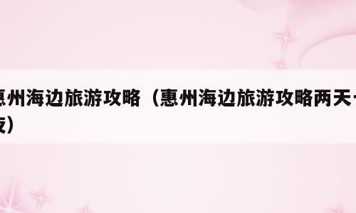 惠州海边旅游攻略（惠州海边旅游攻略两天一夜）