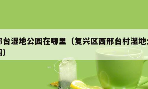 邢台湿地公园在哪里（复兴区西邢台村湿地公园）