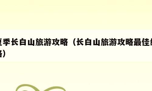 夏季长白山旅游攻略（长白山旅游攻略最佳线路）