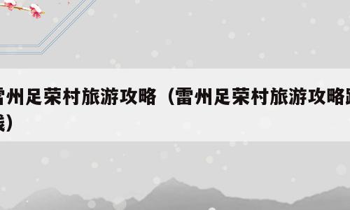 雷州足荣村旅游攻略（雷州足荣村旅游攻略路线）